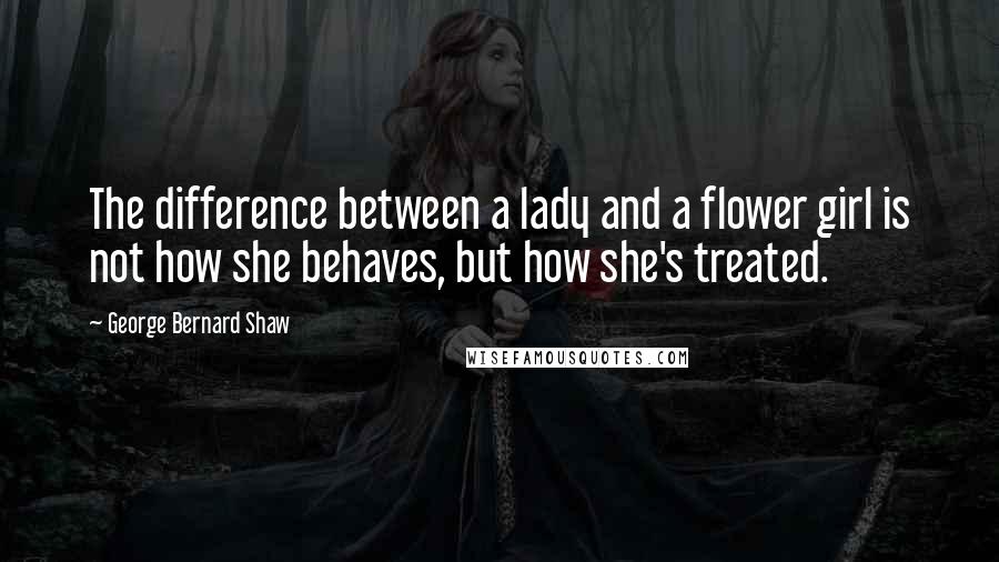 George Bernard Shaw Quotes: The difference between a lady and a flower girl is not how she behaves, but how she's treated.