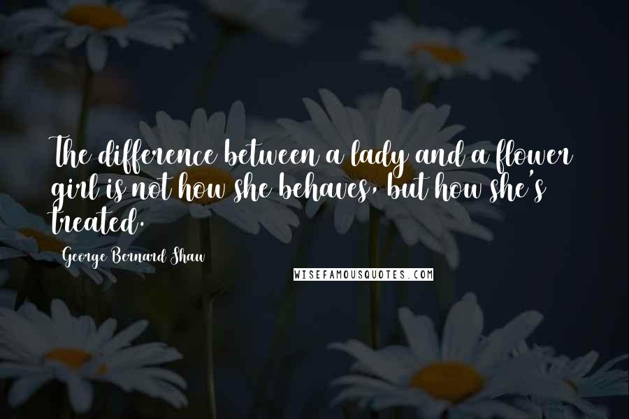 George Bernard Shaw Quotes: The difference between a lady and a flower girl is not how she behaves, but how she's treated.