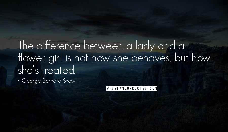 George Bernard Shaw Quotes: The difference between a lady and a flower girl is not how she behaves, but how she's treated.