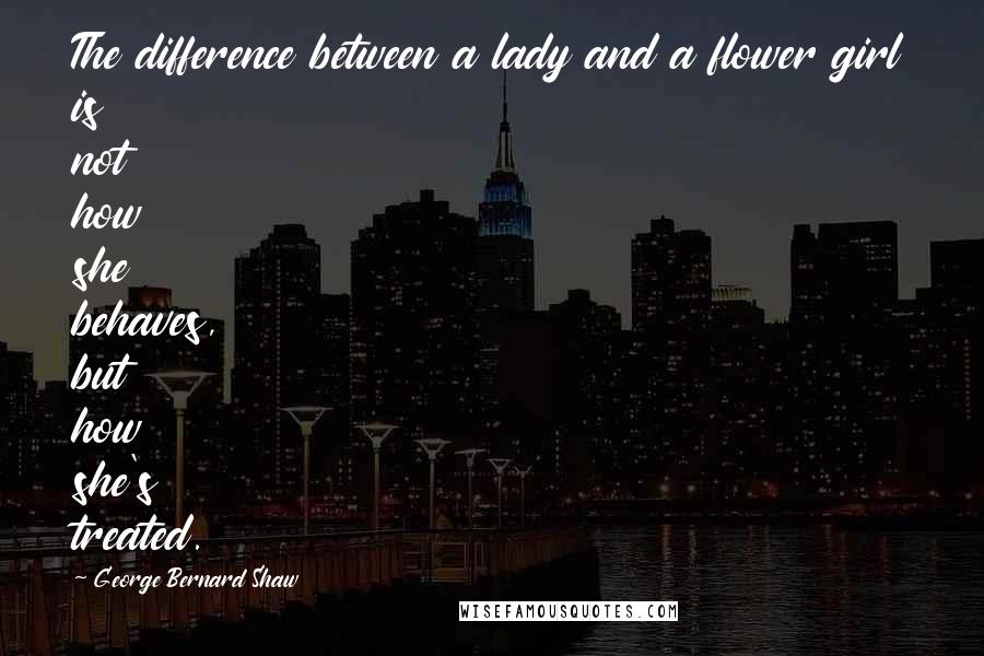 George Bernard Shaw Quotes: The difference between a lady and a flower girl is not how she behaves, but how she's treated.