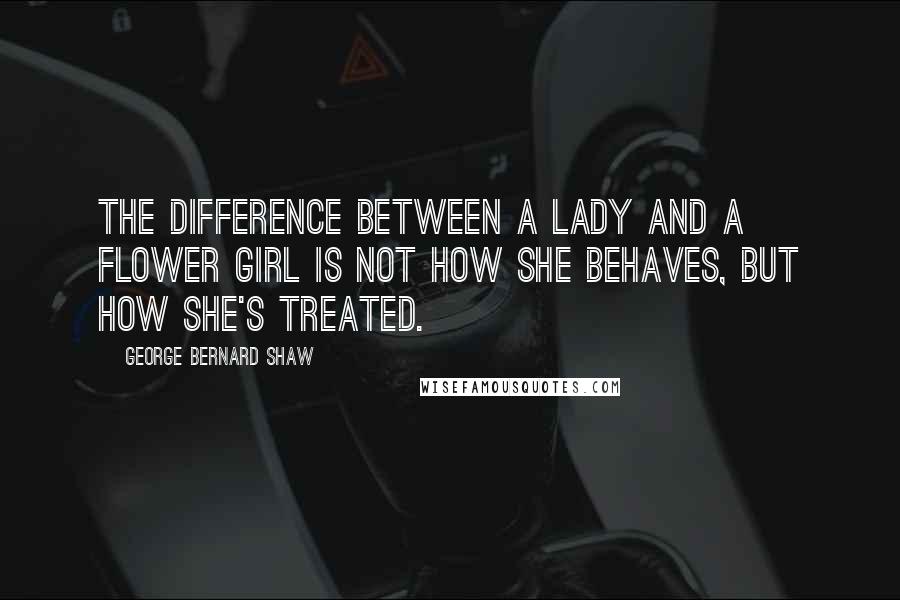 George Bernard Shaw Quotes: The difference between a lady and a flower girl is not how she behaves, but how she's treated.