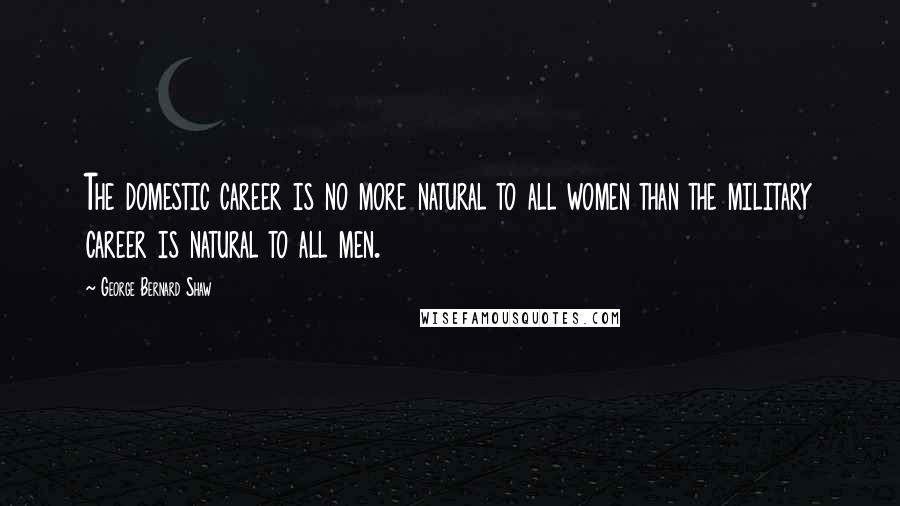 George Bernard Shaw Quotes: The domestic career is no more natural to all women than the military career is natural to all men.