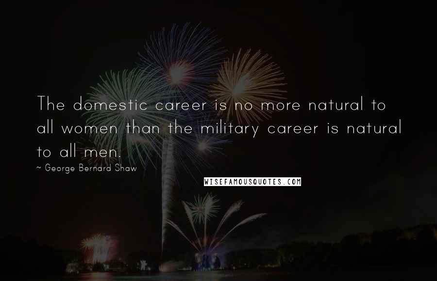 George Bernard Shaw Quotes: The domestic career is no more natural to all women than the military career is natural to all men.