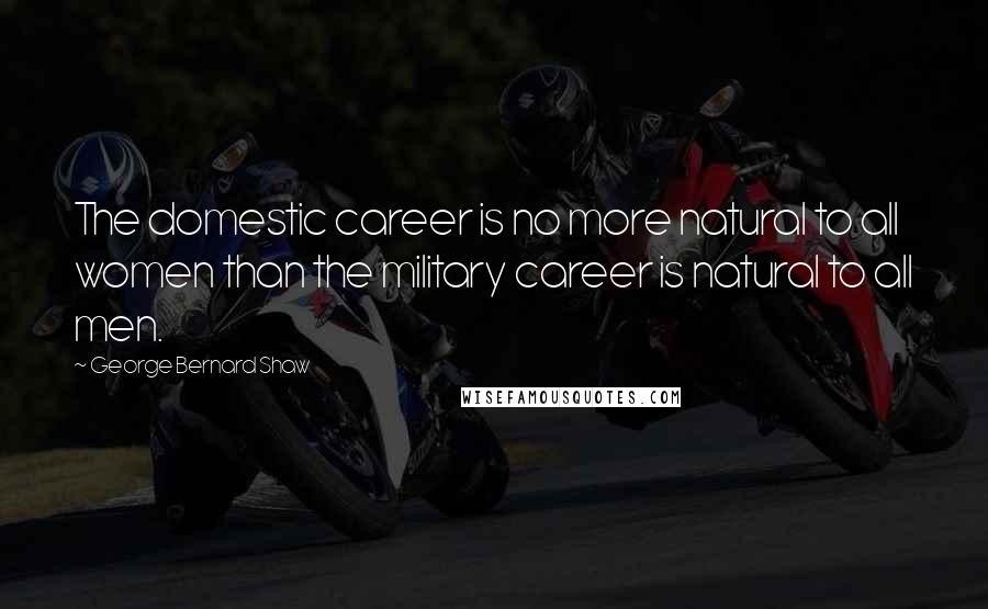 George Bernard Shaw Quotes: The domestic career is no more natural to all women than the military career is natural to all men.