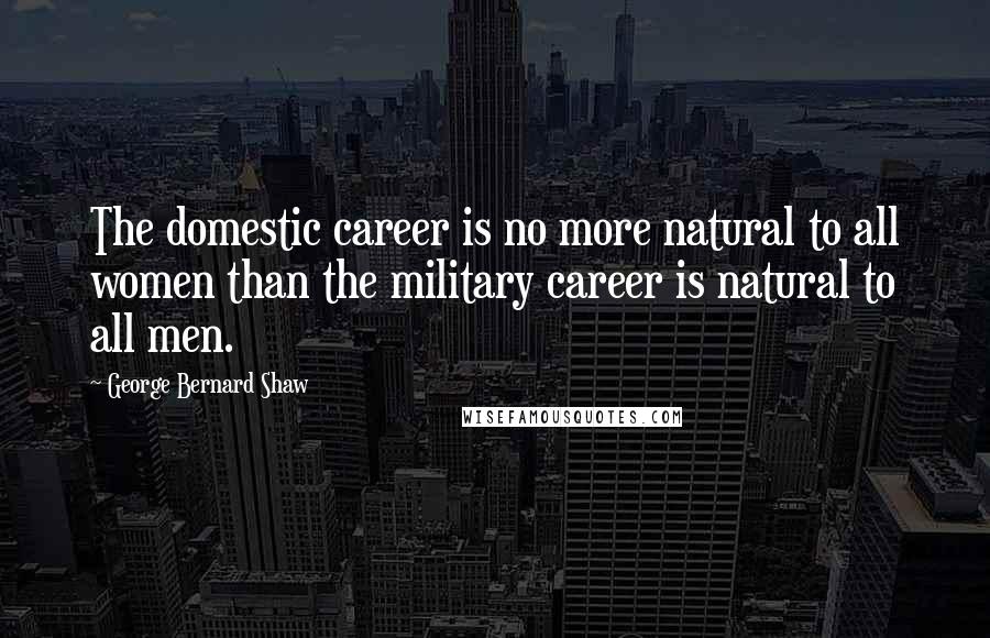 George Bernard Shaw Quotes: The domestic career is no more natural to all women than the military career is natural to all men.