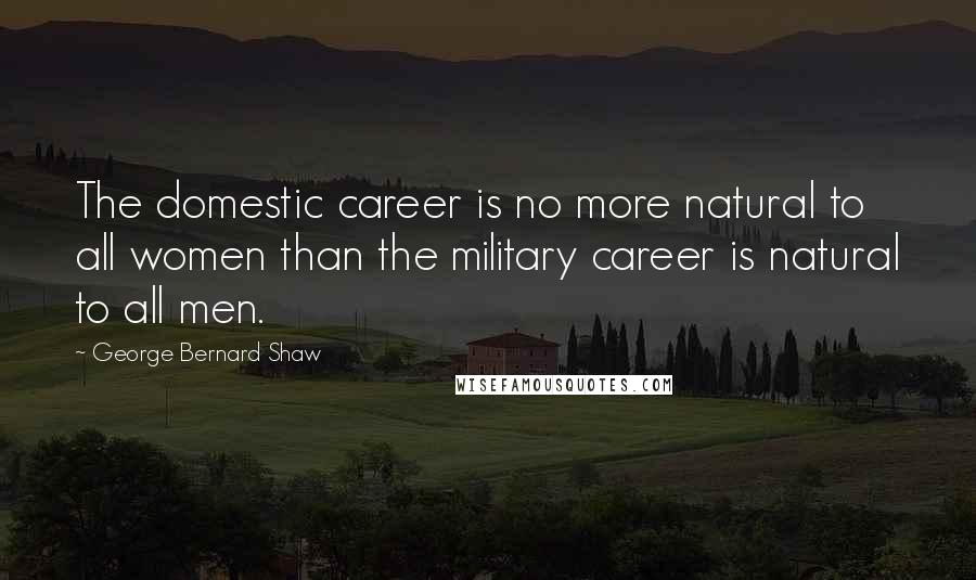 George Bernard Shaw Quotes: The domestic career is no more natural to all women than the military career is natural to all men.