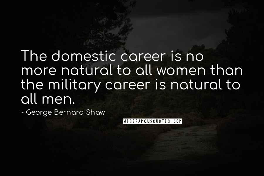 George Bernard Shaw Quotes: The domestic career is no more natural to all women than the military career is natural to all men.