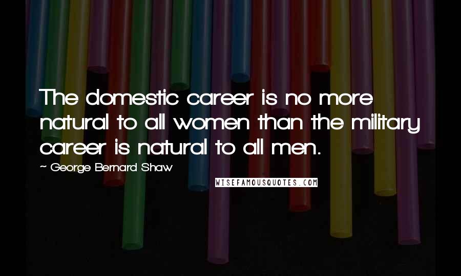George Bernard Shaw Quotes: The domestic career is no more natural to all women than the military career is natural to all men.