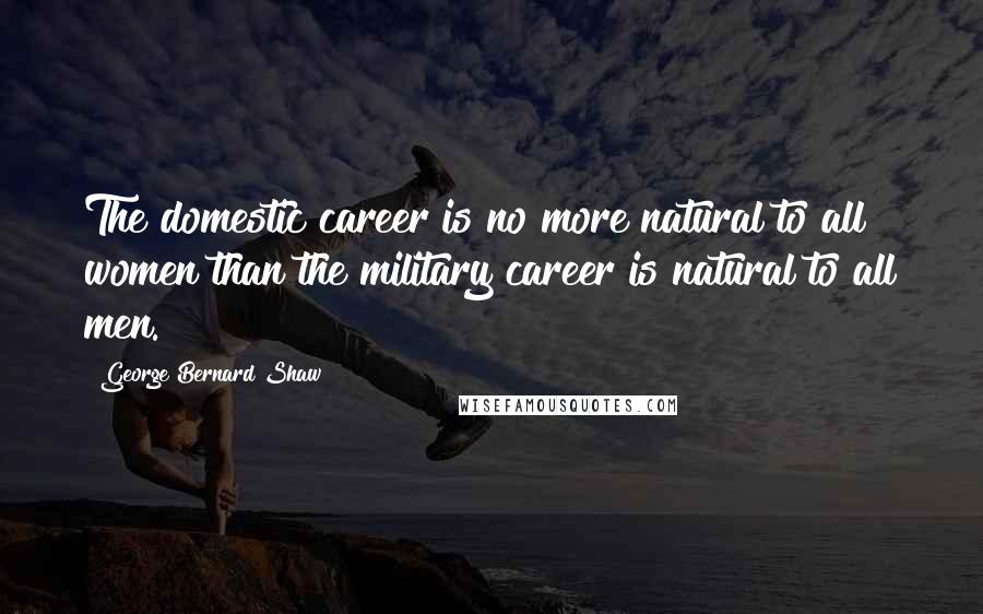 George Bernard Shaw Quotes: The domestic career is no more natural to all women than the military career is natural to all men.