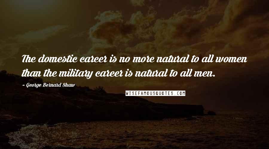 George Bernard Shaw Quotes: The domestic career is no more natural to all women than the military career is natural to all men.