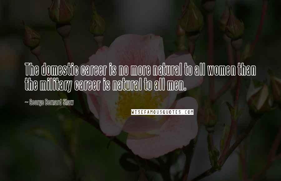 George Bernard Shaw Quotes: The domestic career is no more natural to all women than the military career is natural to all men.