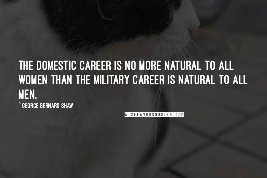 George Bernard Shaw Quotes: The domestic career is no more natural to all women than the military career is natural to all men.