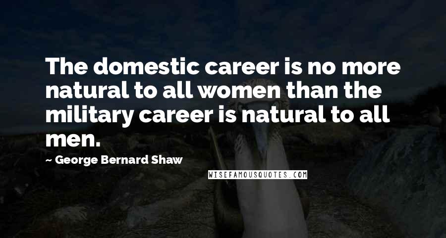 George Bernard Shaw Quotes: The domestic career is no more natural to all women than the military career is natural to all men.