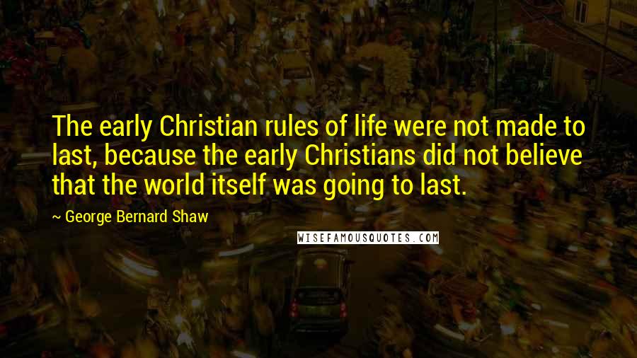 George Bernard Shaw Quotes: The early Christian rules of life were not made to last, because the early Christians did not believe that the world itself was going to last.