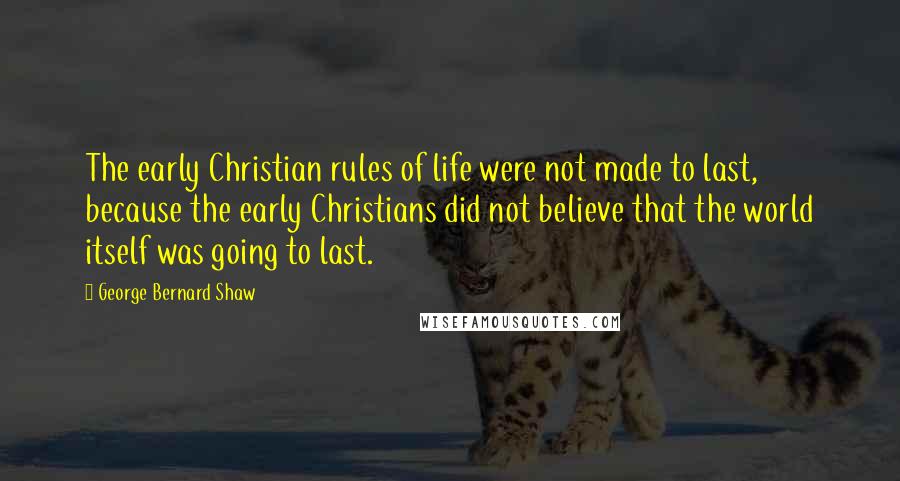 George Bernard Shaw Quotes: The early Christian rules of life were not made to last, because the early Christians did not believe that the world itself was going to last.