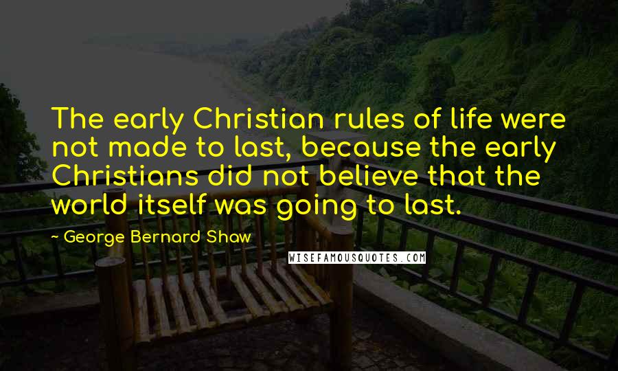 George Bernard Shaw Quotes: The early Christian rules of life were not made to last, because the early Christians did not believe that the world itself was going to last.