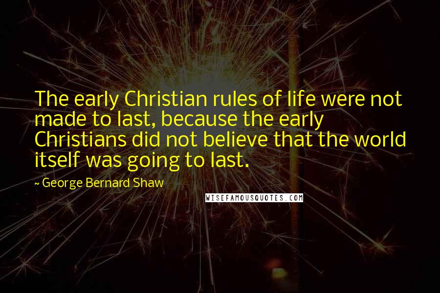 George Bernard Shaw Quotes: The early Christian rules of life were not made to last, because the early Christians did not believe that the world itself was going to last.