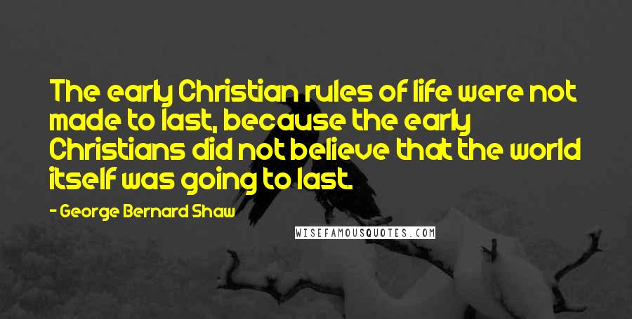 George Bernard Shaw Quotes: The early Christian rules of life were not made to last, because the early Christians did not believe that the world itself was going to last.