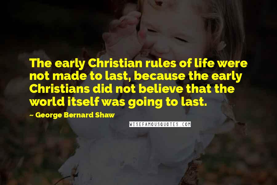 George Bernard Shaw Quotes: The early Christian rules of life were not made to last, because the early Christians did not believe that the world itself was going to last.