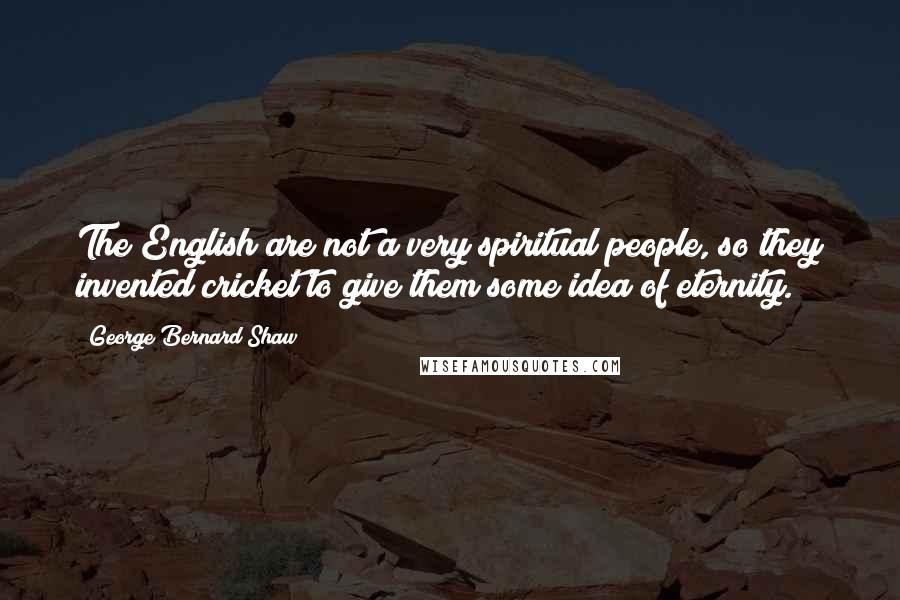 George Bernard Shaw Quotes: The English are not a very spiritual people, so they invented cricket to give them some idea of eternity.