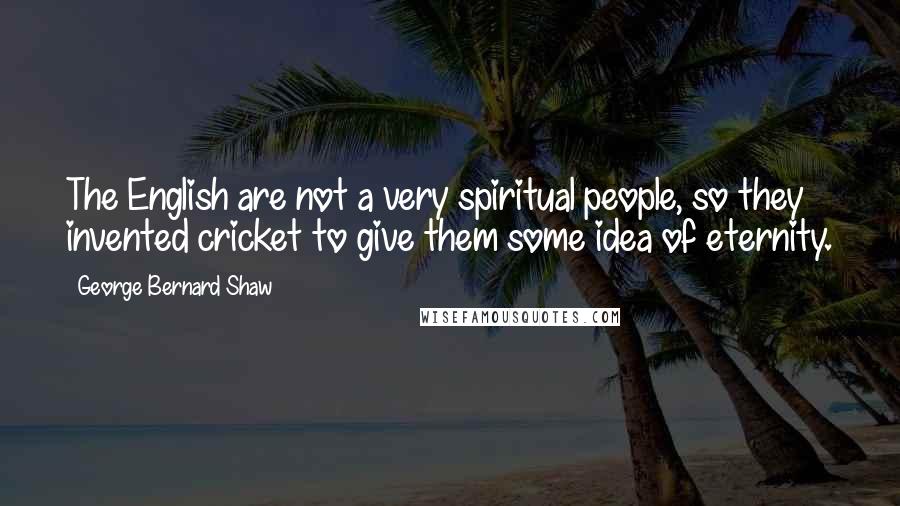 George Bernard Shaw Quotes: The English are not a very spiritual people, so they invented cricket to give them some idea of eternity.