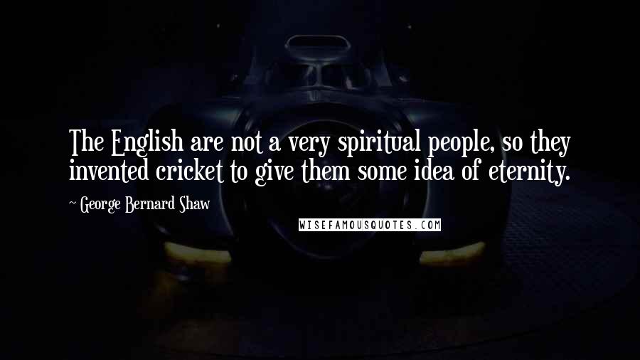 George Bernard Shaw Quotes: The English are not a very spiritual people, so they invented cricket to give them some idea of eternity.