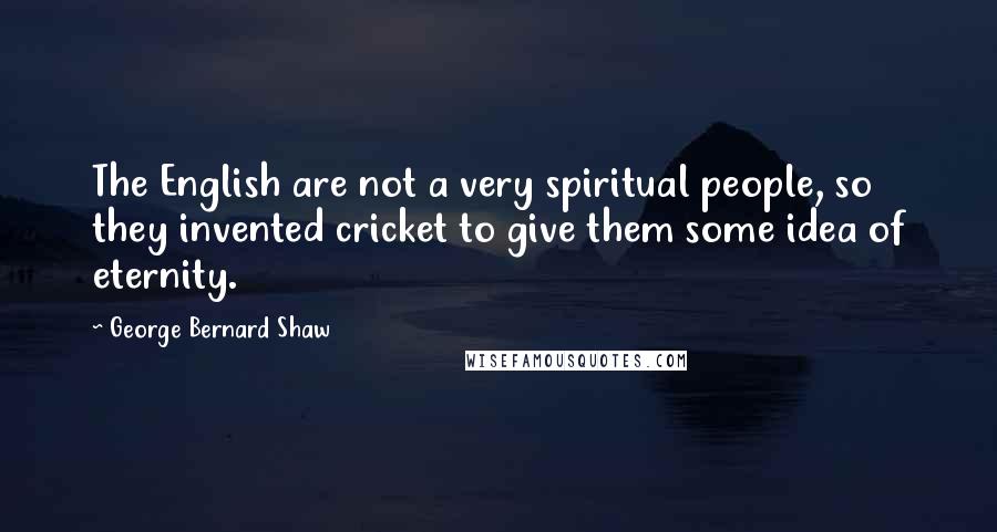 George Bernard Shaw Quotes: The English are not a very spiritual people, so they invented cricket to give them some idea of eternity.