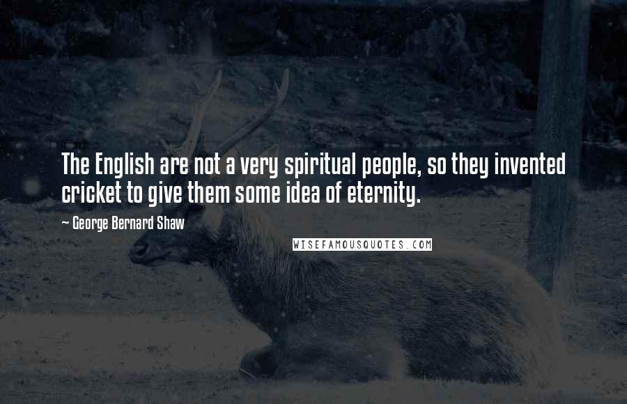 George Bernard Shaw Quotes: The English are not a very spiritual people, so they invented cricket to give them some idea of eternity.