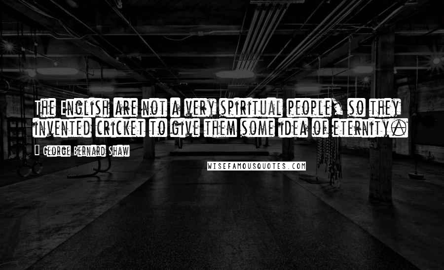 George Bernard Shaw Quotes: The English are not a very spiritual people, so they invented cricket to give them some idea of eternity.