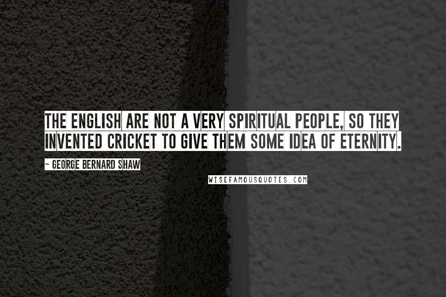 George Bernard Shaw Quotes: The English are not a very spiritual people, so they invented cricket to give them some idea of eternity.