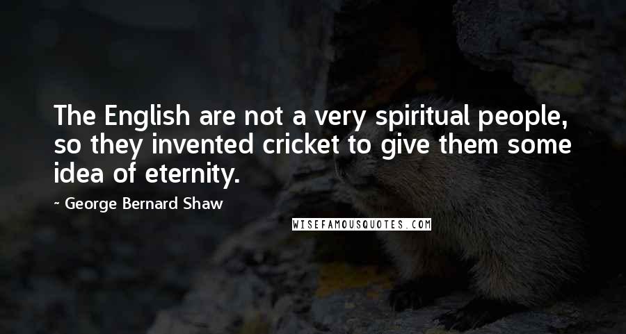 George Bernard Shaw Quotes: The English are not a very spiritual people, so they invented cricket to give them some idea of eternity.