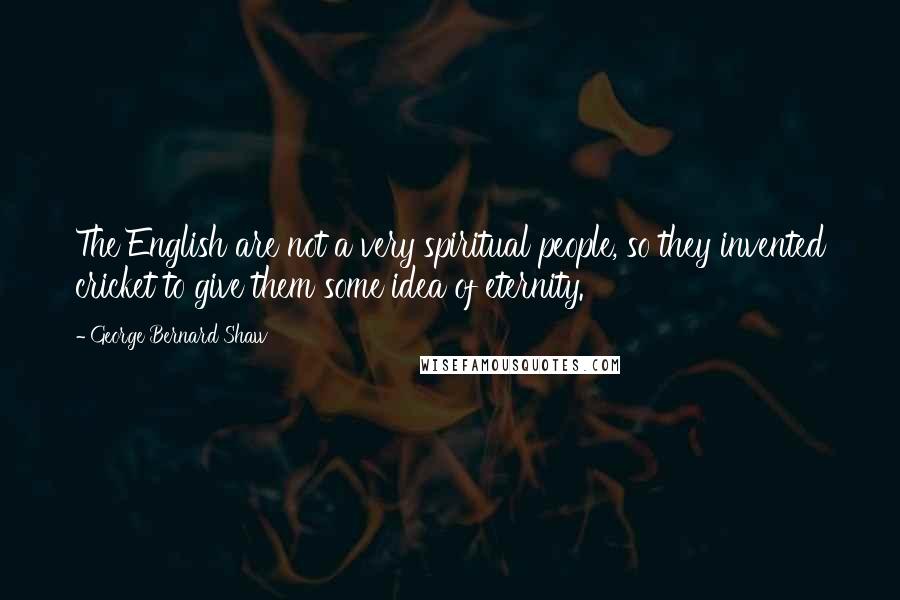 George Bernard Shaw Quotes: The English are not a very spiritual people, so they invented cricket to give them some idea of eternity.