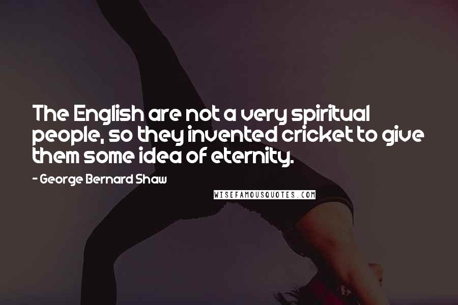 George Bernard Shaw Quotes: The English are not a very spiritual people, so they invented cricket to give them some idea of eternity.