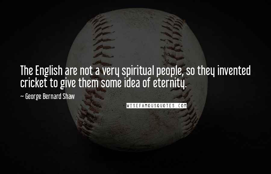 George Bernard Shaw Quotes: The English are not a very spiritual people, so they invented cricket to give them some idea of eternity.