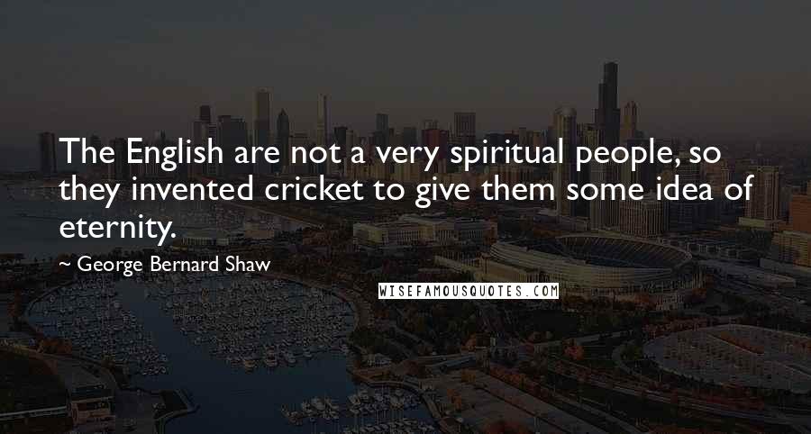 George Bernard Shaw Quotes: The English are not a very spiritual people, so they invented cricket to give them some idea of eternity.