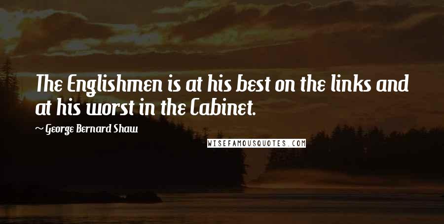 George Bernard Shaw Quotes: The Englishmen is at his best on the links and at his worst in the Cabinet.