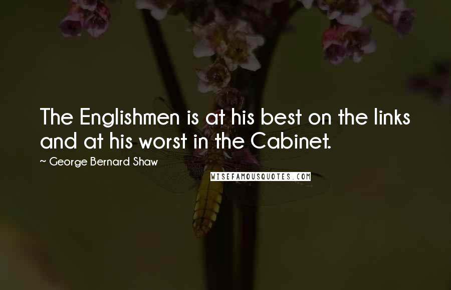 George Bernard Shaw Quotes: The Englishmen is at his best on the links and at his worst in the Cabinet.