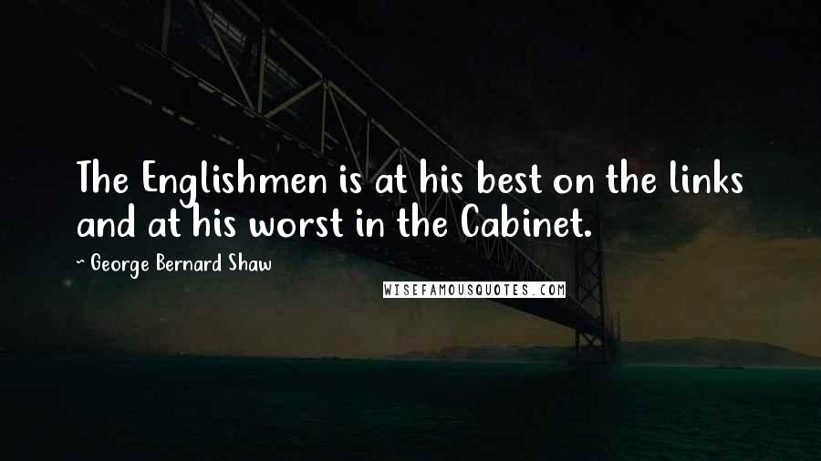 George Bernard Shaw Quotes: The Englishmen is at his best on the links and at his worst in the Cabinet.