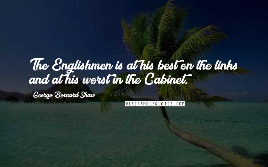 George Bernard Shaw Quotes: The Englishmen is at his best on the links and at his worst in the Cabinet.