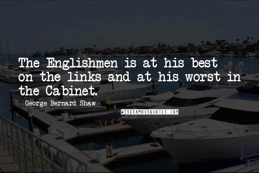 George Bernard Shaw Quotes: The Englishmen is at his best on the links and at his worst in the Cabinet.