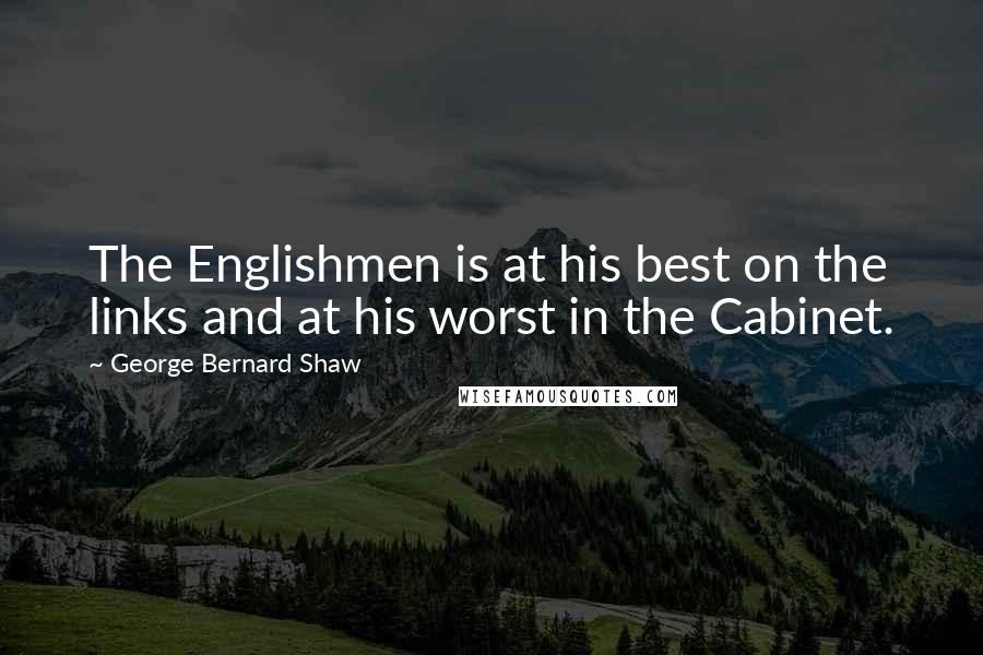 George Bernard Shaw Quotes: The Englishmen is at his best on the links and at his worst in the Cabinet.