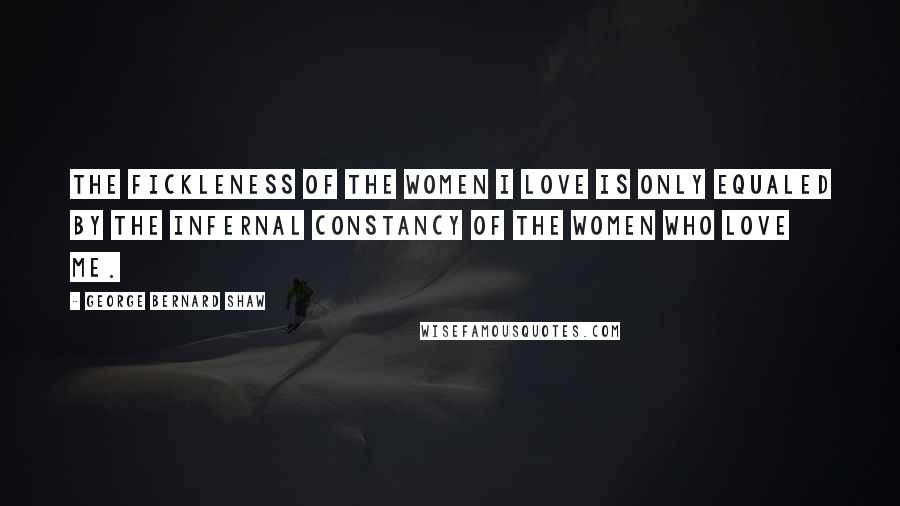 George Bernard Shaw Quotes: The fickleness of the women I love is only equaled by the infernal constancy of the women who love me.