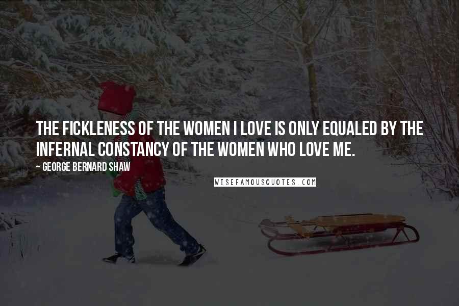 George Bernard Shaw Quotes: The fickleness of the women I love is only equaled by the infernal constancy of the women who love me.
