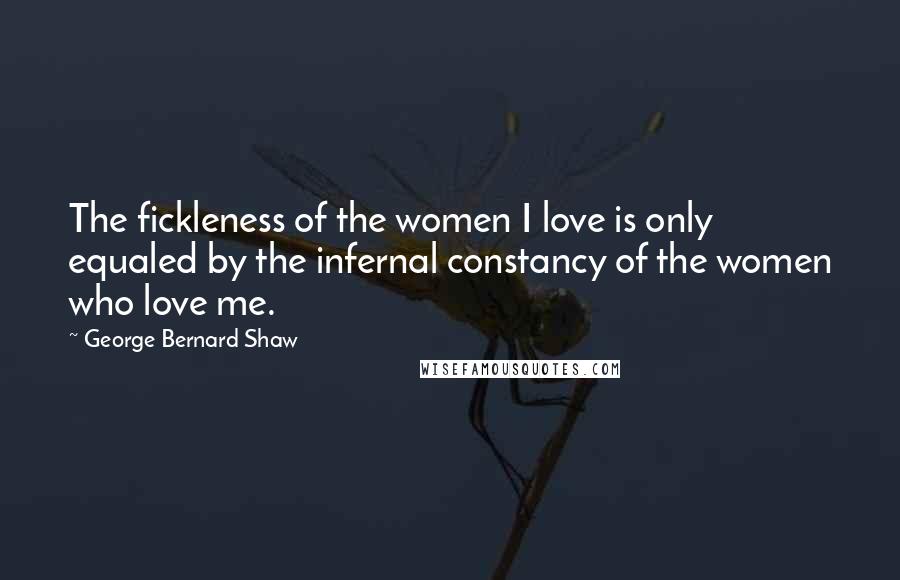 George Bernard Shaw Quotes: The fickleness of the women I love is only equaled by the infernal constancy of the women who love me.