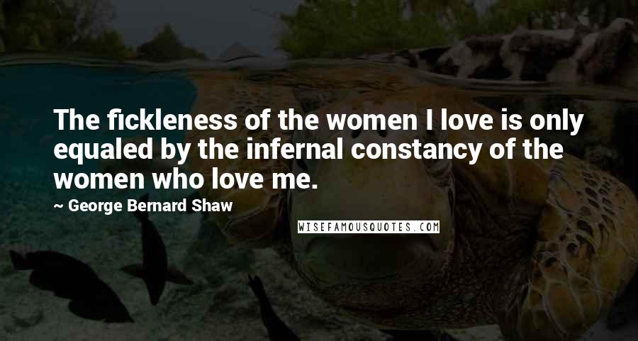 George Bernard Shaw Quotes: The fickleness of the women I love is only equaled by the infernal constancy of the women who love me.