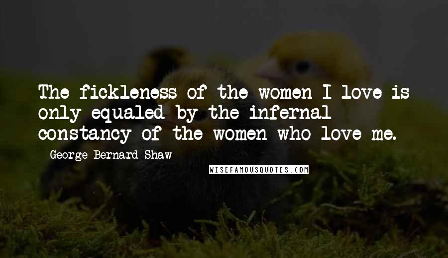 George Bernard Shaw Quotes: The fickleness of the women I love is only equaled by the infernal constancy of the women who love me.