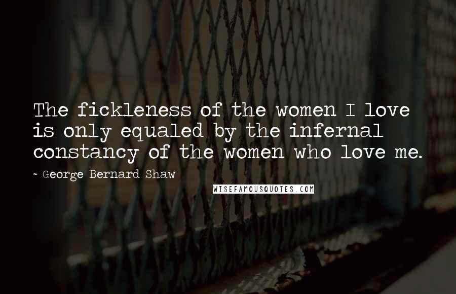 George Bernard Shaw Quotes: The fickleness of the women I love is only equaled by the infernal constancy of the women who love me.