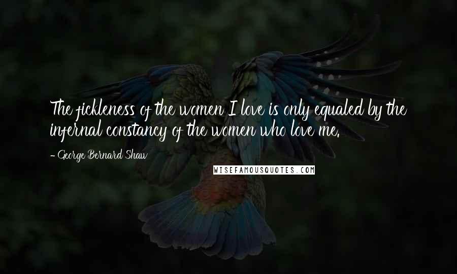 George Bernard Shaw Quotes: The fickleness of the women I love is only equaled by the infernal constancy of the women who love me.