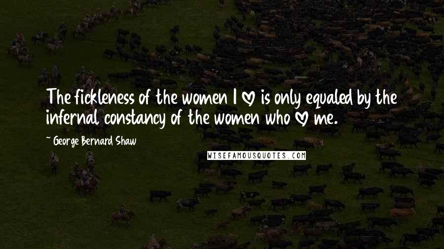 George Bernard Shaw Quotes: The fickleness of the women I love is only equaled by the infernal constancy of the women who love me.