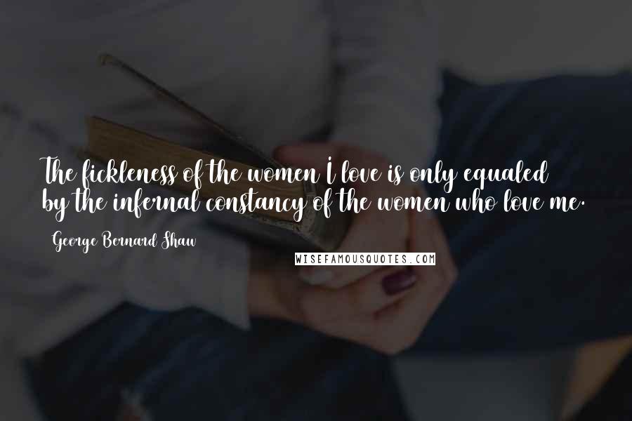 George Bernard Shaw Quotes: The fickleness of the women I love is only equaled by the infernal constancy of the women who love me.